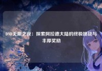 DNF无限之夜：探索阿拉德大陆的终极挑战与丰厚奖励