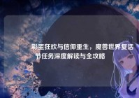 ?彩蛋狂欢与信仰重生，魔兽世界复活节任务深度解读与全攻略