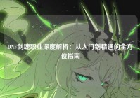 DNF剑魂职业深度解析：从入门到精通的全方位指南