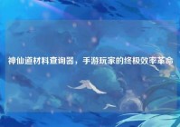 神仙道材料查询器，手游玩家的终极效率革命