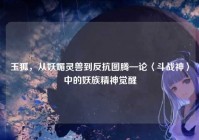 玉狐，从妖媚灵兽到反抗图腾—论〈斗战神〉中的妖族精神觉醒