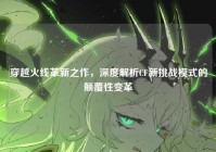 穿越火线革新之作，深度解析CF新挑战模式的颠覆性变革