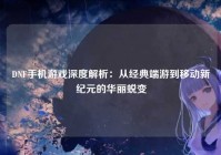 DNF手机游戏深度解析：从经典端游到移动新纪元的华丽蜕变