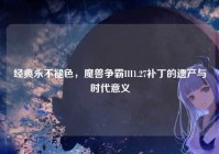 经典永不褪色，魔兽争霸III1.27补丁的遗产与时代意义