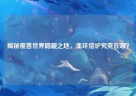 揭秘魔兽世界隐藏之地，血环熔炉究竟在哪？