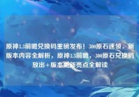 原神3.3前瞻兑换码重磅发布！300原石速领，新版本内容全解析，原神3.3前瞻，300原石兑换码放出+版本更新亮点全解读