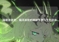 海底泡泡龙，海洋深处的神秘生物与生态启示