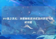 DNF血之洗礼：深度解析史诗武器的获取与养成攻略