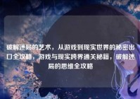 破解迷局的艺术，从游戏到现实世界的秘密出口全攻略，游戏与现实跨界通关秘籍，破解迷局的思维全攻略