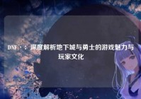 DNF丶：深度解析地下城与勇士的游戏魅力与玩家文化