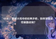 CF M4，穿越火线中的经典步枪，如何凭稳定性制霸战场？