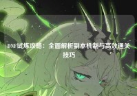DNF试炼攻略：全面解析副本机制与高效通关技巧