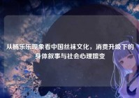 从杨乐乐现象看中国丝袜文化，消费升级下的身体叙事与社会心理嬗变