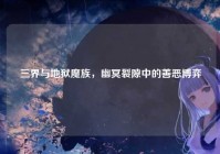 三界与地狱魔族，幽冥裂隙中的善恶博弈