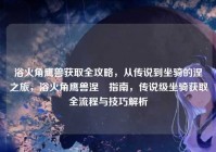 浴火角鹰兽获取全攻略，从传说到坐骑的涅槃之旅，浴火角鹰兽涅槃指南，传说级坐骑获取全流程与技巧解析