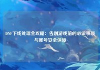 DNF下线处理全攻略：告别游戏前的必做事项与账号安全保障