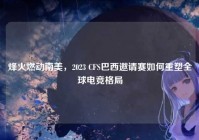 烽火燃动南美，2023 CFS巴西邀请赛如何重塑全球电竞格局