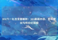 DNF六一礼包全面解析：2024最新内容、购买建议与性价比指南