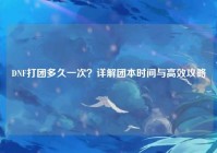 DNF打团多久一次？详解团本时间与高效攻略