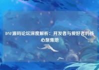 DNF源码论坛深度解析：开发者与爱好者的核心聚集地