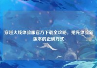 穿越火线体验服官方下载全攻略，抢先体验新版本的正确方式