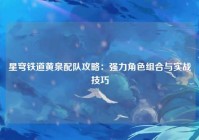 星穹铁道黄泉配队攻略：强力角色组合与实战技巧