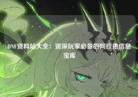 DNF资料站大全：资深玩家必备的阿拉德信息宝库