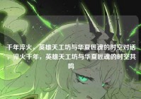 千年淬火，英雄天工坊与华夏匠魂的时空对话，淬火千年，英雄天工坊与华夏匠魂的时空共鸣