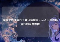 穿越火线CF官方下载安装指南，从入门到流畅运行的完整教程