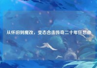从怀旧到魔改，变态合击传奇二十年狂想曲