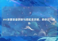 DNF浓雾装备获取与搭配全攻略，助你战力飙升