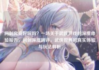 问剑究竟好玩吗？一场关于武侠游戏的深度体验报告，问剑深度测评，武侠世界的真实体验与玩法解析