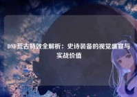DNF荒古特效全解析：史诗装备的视觉盛宴与实战价值
