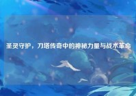 圣灵守护，刀塔传奇中的神秘力量与战术革命