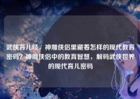 武侠育儿经，神雕侠侣里藏着怎样的现代教育密码？神雕侠侣中的教育智慧，解码武侠世界的现代育儿密码