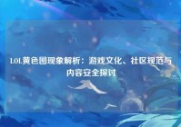 LOL黄色图现象解析：游戏文化、社区规范与内容安全探讨