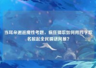 当耳朵邂逅魔性考题，疯狂猜歌如何用四字歌名掀起全民猜谜风暴？