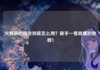 火秀刷枪精灵到底怎么用？新手一看就懂的教程！