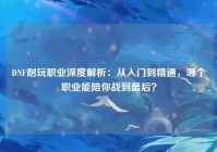 DNF耐玩职业深度解析：从入门到精通，哪个职业能陪你战到最后？