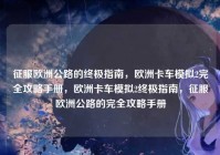 征服欧洲公路的终极指南，欧洲卡车模拟2完全攻略手册，欧洲卡车模拟2终极指南，征服欧洲公路的完全攻略手册