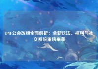 DNF公会改版全面解析：全新玩法、福利与社交系统重磅来袭