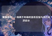 秦殇金钱，一场两千年前的货币实验与当代经济启示