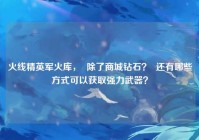 火线精英军火库，  除了商城钻石？  还有哪些方式可以获取强力武器？