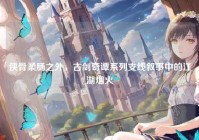 侠骨柔肠之外，古剑奇谭系列支线叙事中的江湖烟火