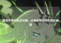 魔兽世界钓鱼全攻略，从萌新到宗师的进阶秘籍