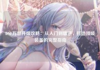 DNF万世升级攻略：从入门到精通，打造顶级装备的完整指南