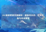 DNF最新更新全面解析：新版本内容、职业平衡与未来展望