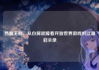 热血无赖，从白屏故障看开放世界游戏的江湖启示录