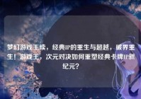 梦幻游戏王续，经典IP的重生与超越，破界重生！游戏王，次元对决如何重塑经典卡牌IP新纪元？