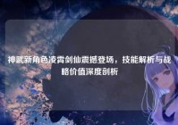 神武新角色凌霄剑仙震撼登场，技能解析与战略价值深度剖析
